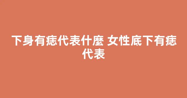 下身有痣代表什麼 女性底下有痣代表